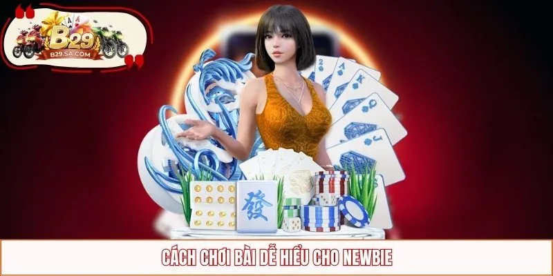Cách chơi bài dễ hiểu cho newbie