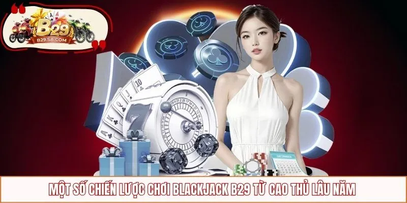 Một số chiến lược chơi blackjack B29 từ cao thủ lâu năm 