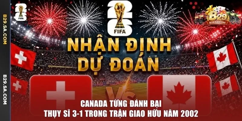 Canada từng đánh bại Thụy Sĩ 3-1 trong trận giao hữu năm 2002