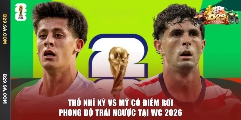 Thổ Nhĩ Kỳ vs Mỹ có điểm rơi phong độ trái ngược tại WC 2026