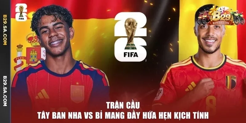 Trận cầu Tây Ban Nha vs Bỉ mang đầy hứa hẹn kịch tính